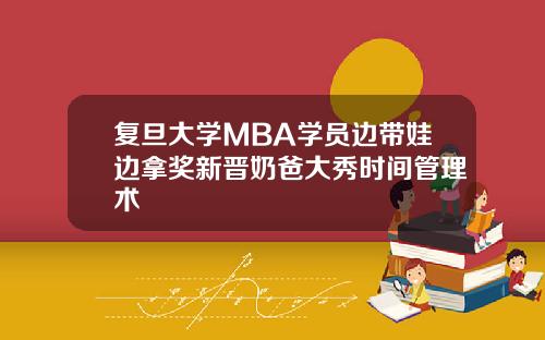 复旦大学MBA学员边带娃边拿奖新晋奶爸大秀时间管理术