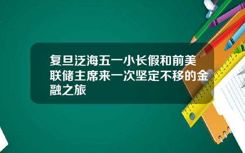 复旦泛海五一小长假和前美联储主席来一次坚定不移的金融之旅