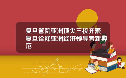 复旦管院亚洲顶尖三校齐聚复旦诠释亚洲经济领导者新典范