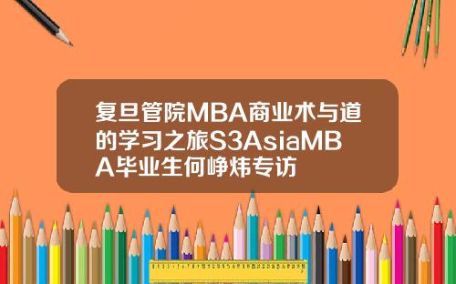 复旦管院MBA商业术与道的学习之旅S3AsiaMBA毕业生何峥炜专访