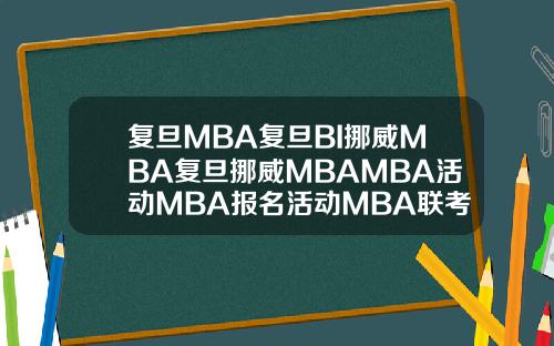 复旦MBA复旦BI挪威MBA复旦挪威MBAMBA活动MBA报名活动MBA联考MBA联考分数全国MBA联考分数