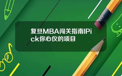 复旦MBA闯关指南IPick你心仪的项目