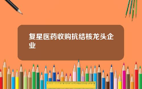 复星医药收购抗结核龙头企业