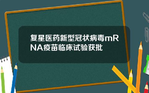 复星医药新型冠状病毒mRNA疫苗临床试验获批