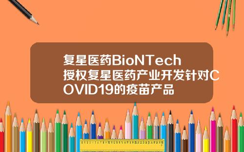 复星医药BioNTech授权复星医药产业开发针对COVID19的疫苗产品