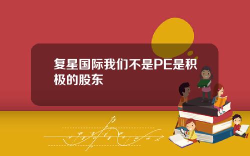 复星国际我们不是PE是积极的股东