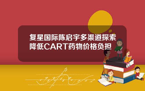 复星国际陈启宇多渠道探索降低CART药物价格负担