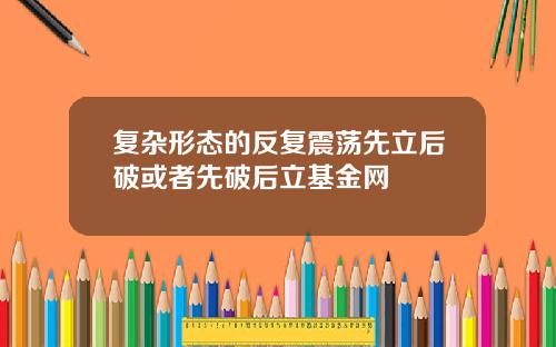 复杂形态的反复震荡先立后破或者先破后立基金网