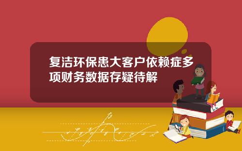 复洁环保患大客户依赖症多项财务数据存疑待解