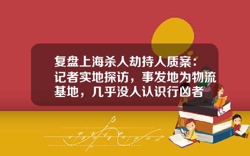 复盘上海杀人劫持人质案：记者实地探访，事发地为物流基地，几乎没人认识行凶者