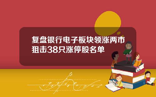 复盘银行电子板块领涨两市狙击38只涨停股名单