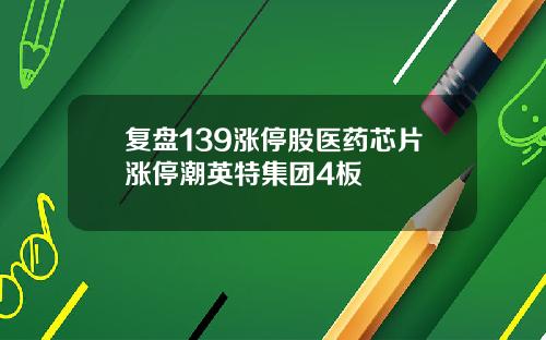 复盘139涨停股医药芯片涨停潮英特集团4板