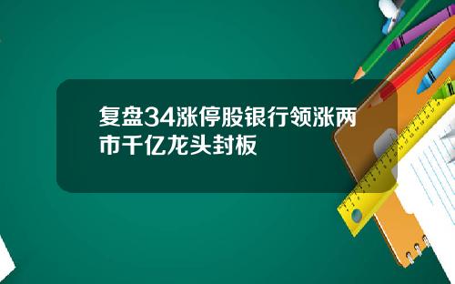 复盘34涨停股银行领涨两市千亿龙头封板