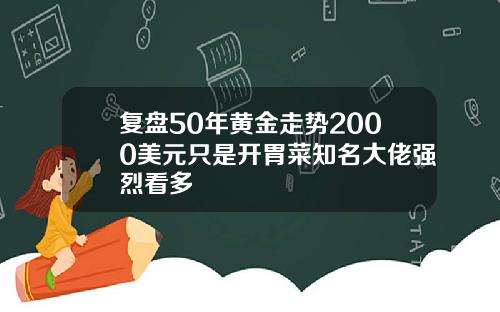 复盘50年黄金走势2000美元只是开胃菜知名大佬强烈看多