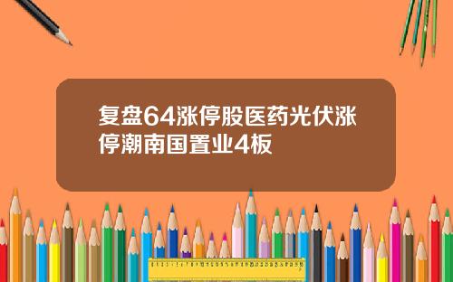 复盘64涨停股医药光伏涨停潮南国置业4板
