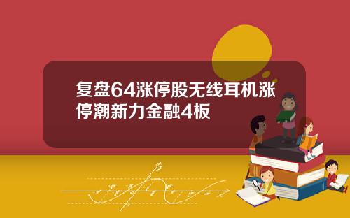 复盘64涨停股无线耳机涨停潮新力金融4板
