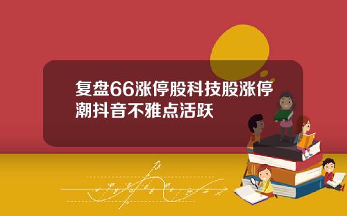 复盘66涨停股科技股涨停潮抖音不雅点活跃