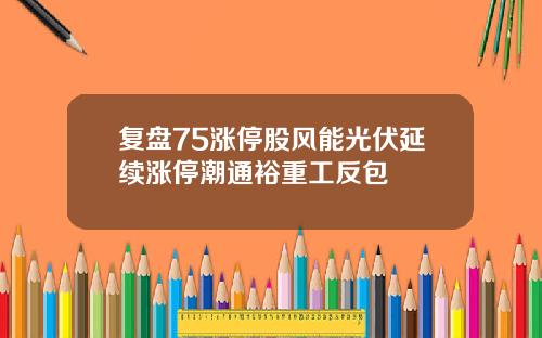 复盘75涨停股风能光伏延续涨停潮通裕重工反包