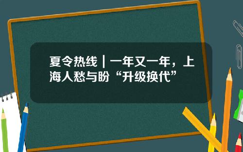 夏令热线｜一年又一年，上海人愁与盼“升级换代”