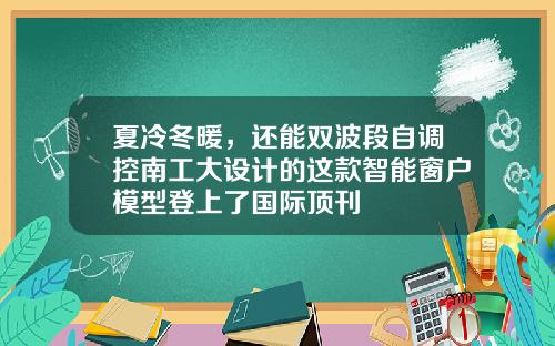 夏冷冬暖，还能双波段自调控南工大设计的这款智能窗户模型登上了国际顶刊