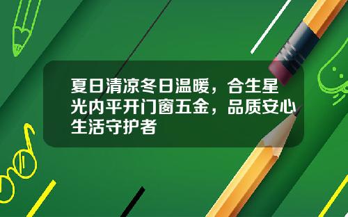 夏日清凉冬日温暖，合生星光内平开门窗五金，品质安心生活守护者