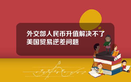 外交部人民币升值解决不了美国贸易逆差问题