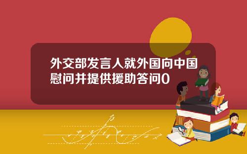 外交部发言人就外国向中国慰问并提供援助答问0