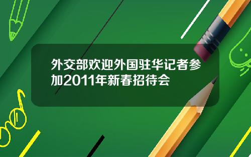 外交部欢迎外国驻华记者参加2011年新春招待会