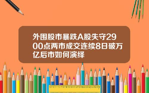 外围股市暴跌A股失守2900点两市成交连续8日破万亿后市如何演绎