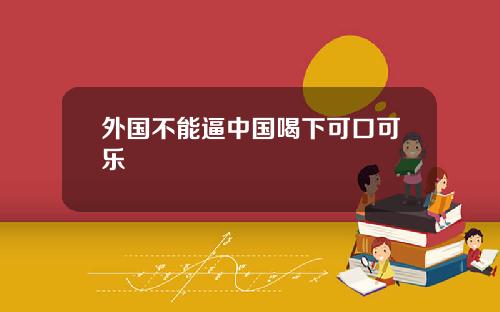 外国不能逼中国喝下可口可乐