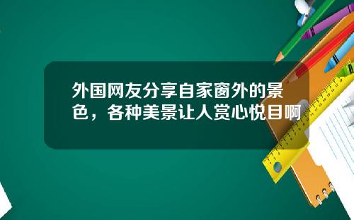 外国网友分享自家窗外的景色，各种美景让人赏心悦目啊