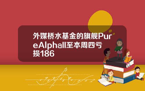 外媒桥水基金的旗舰PureAlphaII至本周四亏损186