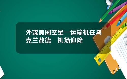 外媒美国空军一运输机在乌克兰敖德薩机场迫降