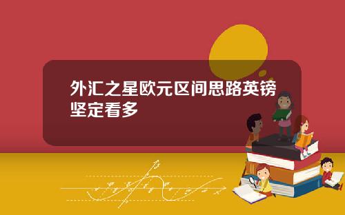 外汇之星欧元区间思路英镑坚定看多