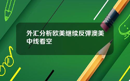 外汇分析欧美继续反弹澳美中线看空