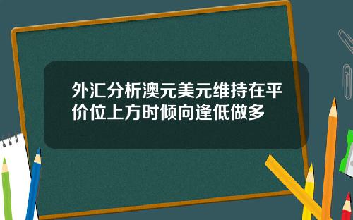 外汇分析澳元美元维持在平价位上方时倾向逢低做多