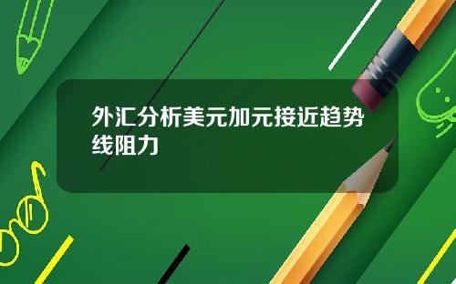 外汇分析美元加元接近趋势线阻力