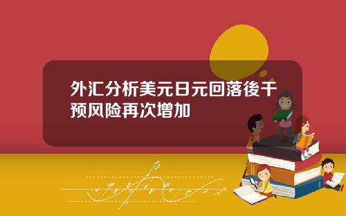 外汇分析美元日元回落後干预风险再次增加