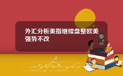 外汇分析美指继续盘整欧美强势不改