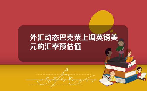 外汇动态巴克莱上调英镑美元的汇率预估值