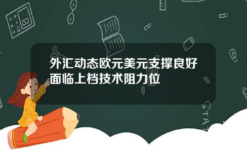 外汇动态欧元美元支撑良好面临上档技术阻力位