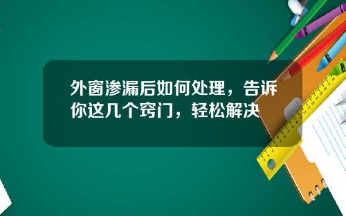 外窗渗漏后如何处理，告诉你这几个窍门，轻松解决