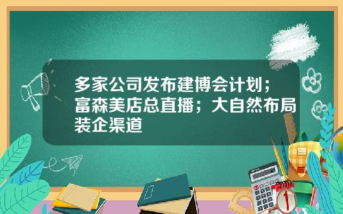 多家公司发布建博会计划；富森美店总直播；大自然布局装企渠道