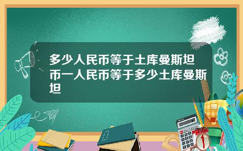 多少人民币等于土库曼斯坦币一人民币等于多少土库曼斯坦