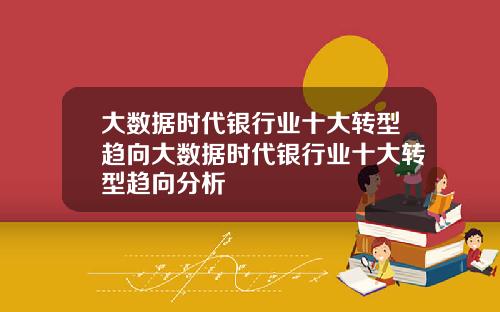 大数据时代银行业十大转型趋向大数据时代银行业十大转型趋向分析
