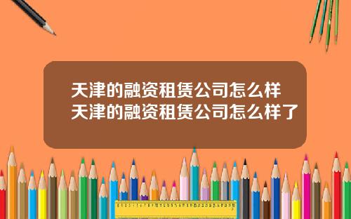 天津的融资租赁公司怎么样天津的融资租赁公司怎么样了
