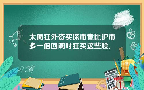 太疯狂外资买深市竟比沪市多一倍回调时狂买这些股.