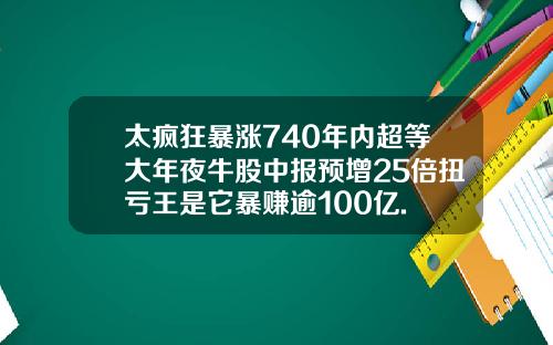 太疯狂暴涨740年内超等大年夜牛股中报预增25倍扭亏王是它暴赚逾100亿.