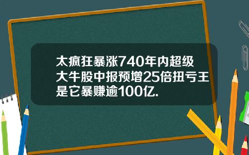 太疯狂暴涨740年内超级大牛股中报预增25倍扭亏王是它暴赚逾100亿.