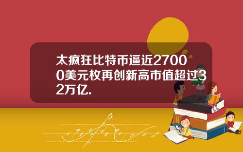 太疯狂比特币逼近27000美元枚再创新高市值超过32万亿.